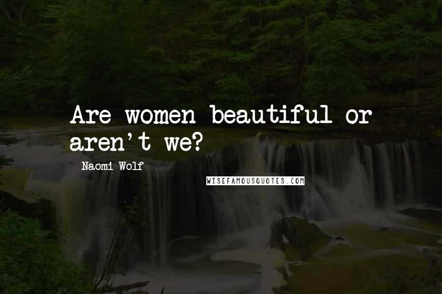 Naomi Wolf Quotes: Are women beautiful or aren't we?