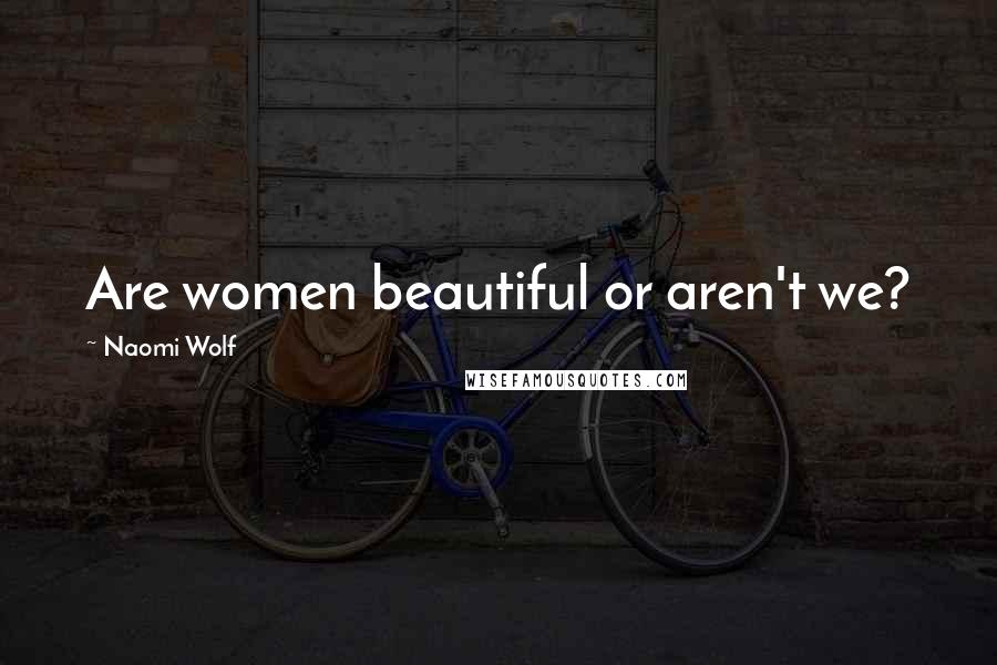 Naomi Wolf Quotes: Are women beautiful or aren't we?