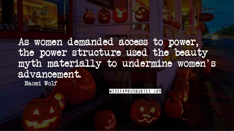 Naomi Wolf Quotes: As women demanded access to power, the power structure used the beauty myth materially to undermine women's advancement.