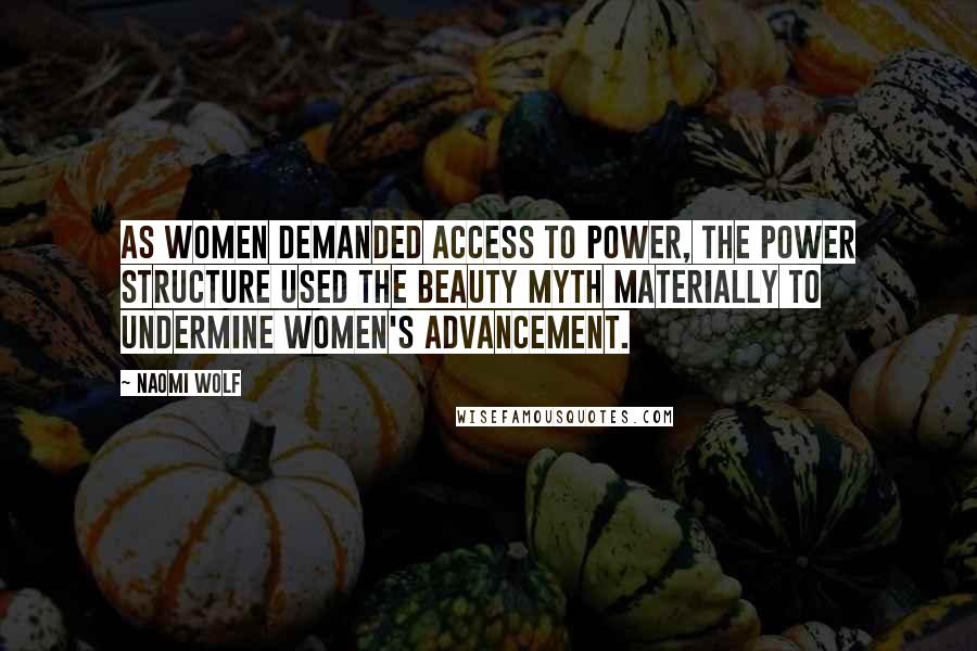 Naomi Wolf Quotes: As women demanded access to power, the power structure used the beauty myth materially to undermine women's advancement.