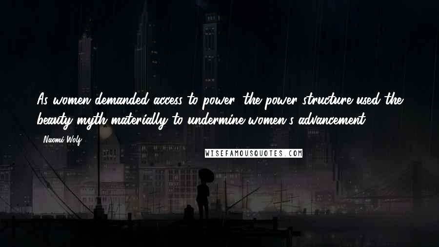 Naomi Wolf Quotes: As women demanded access to power, the power structure used the beauty myth materially to undermine women's advancement.