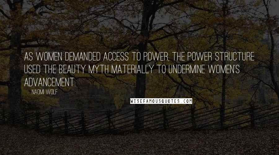 Naomi Wolf Quotes: As women demanded access to power, the power structure used the beauty myth materially to undermine women's advancement.