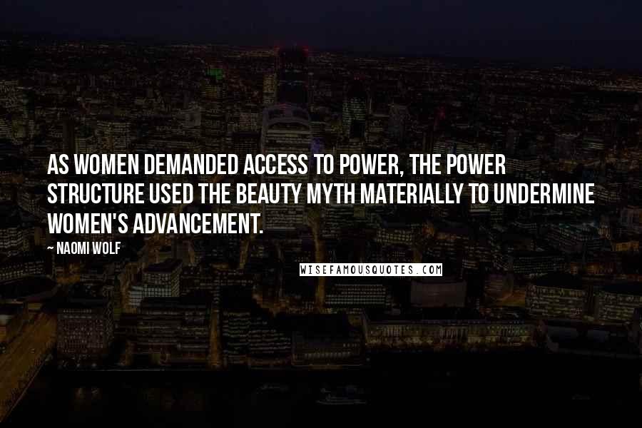 Naomi Wolf Quotes: As women demanded access to power, the power structure used the beauty myth materially to undermine women's advancement.