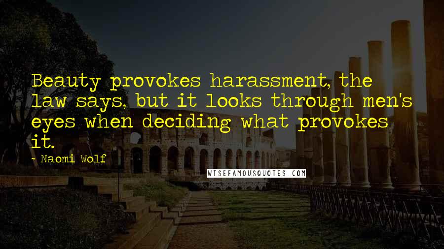 Naomi Wolf Quotes: Beauty provokes harassment, the law says, but it looks through men's eyes when deciding what provokes it.