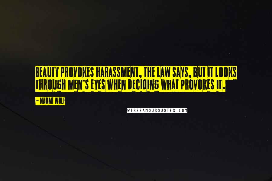 Naomi Wolf Quotes: Beauty provokes harassment, the law says, but it looks through men's eyes when deciding what provokes it.