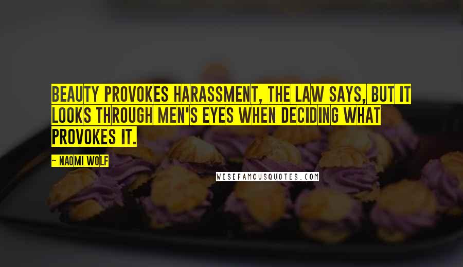 Naomi Wolf Quotes: Beauty provokes harassment, the law says, but it looks through men's eyes when deciding what provokes it.