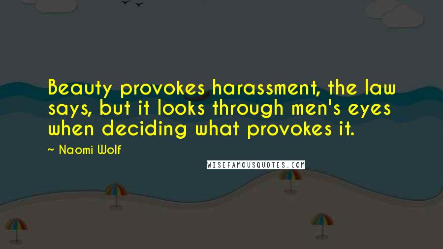 Naomi Wolf Quotes: Beauty provokes harassment, the law says, but it looks through men's eyes when deciding what provokes it.