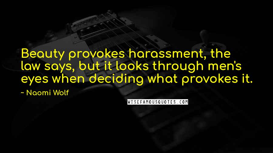 Naomi Wolf Quotes: Beauty provokes harassment, the law says, but it looks through men's eyes when deciding what provokes it.