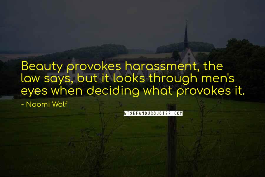 Naomi Wolf Quotes: Beauty provokes harassment, the law says, but it looks through men's eyes when deciding what provokes it.