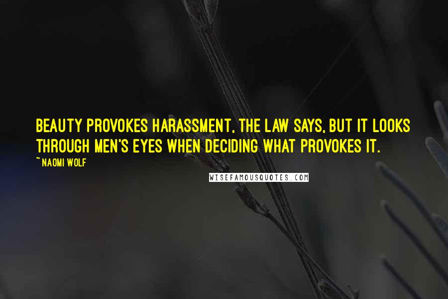 Naomi Wolf Quotes: Beauty provokes harassment, the law says, but it looks through men's eyes when deciding what provokes it.