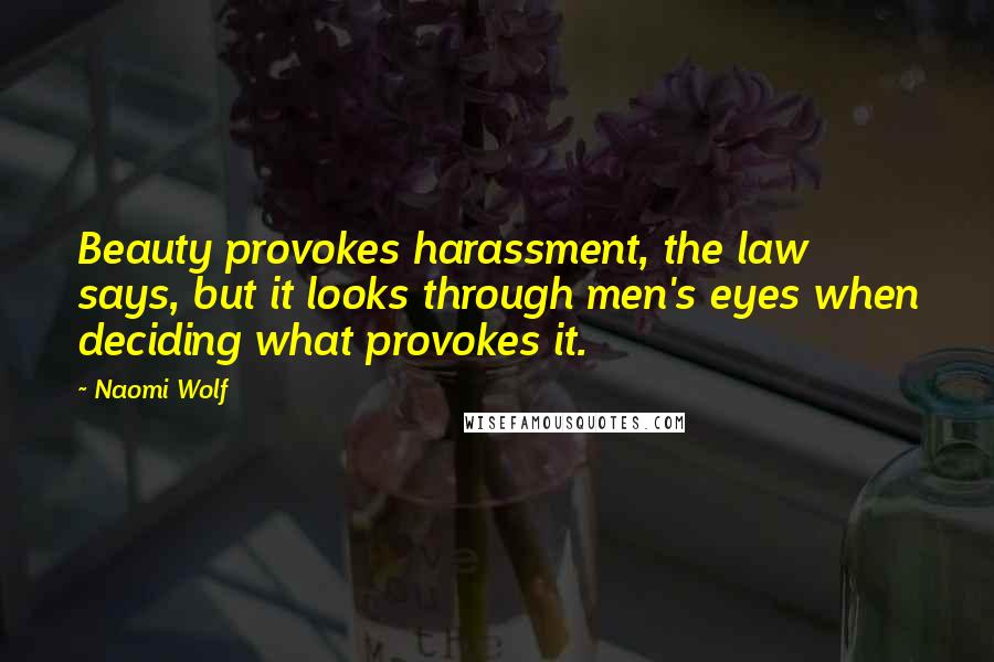 Naomi Wolf Quotes: Beauty provokes harassment, the law says, but it looks through men's eyes when deciding what provokes it.