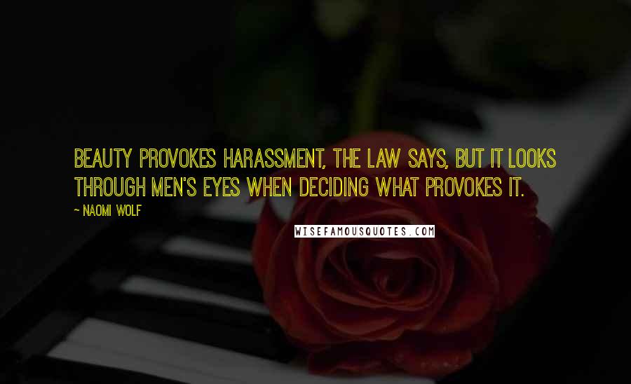 Naomi Wolf Quotes: Beauty provokes harassment, the law says, but it looks through men's eyes when deciding what provokes it.