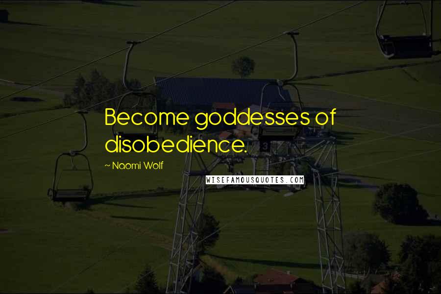 Naomi Wolf Quotes: Become goddesses of disobedience.