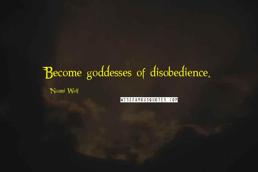 Naomi Wolf Quotes: Become goddesses of disobedience.