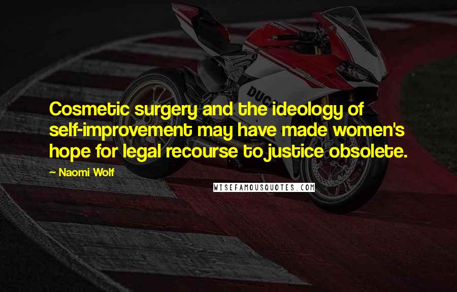 Naomi Wolf Quotes: Cosmetic surgery and the ideology of self-improvement may have made women's hope for legal recourse to justice obsolete.
