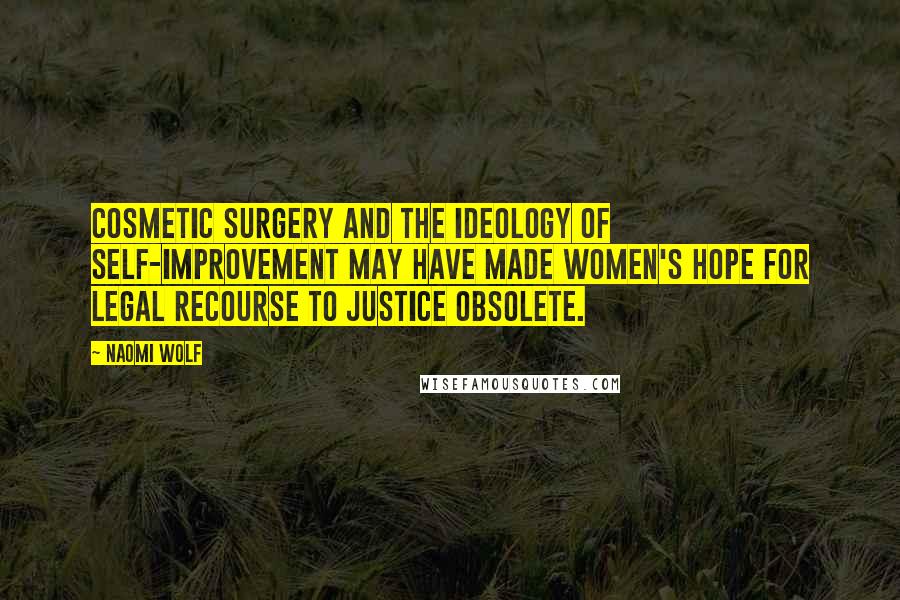 Naomi Wolf Quotes: Cosmetic surgery and the ideology of self-improvement may have made women's hope for legal recourse to justice obsolete.