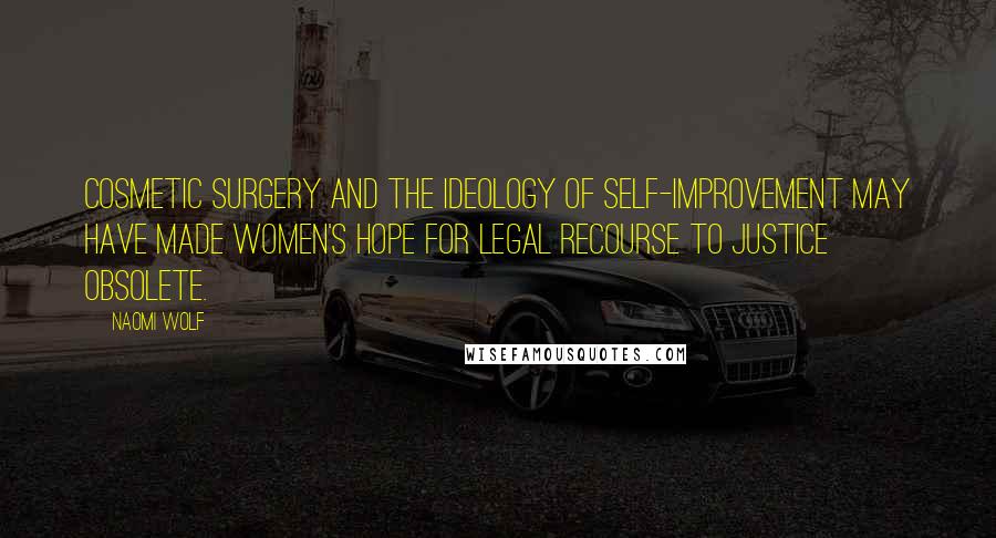 Naomi Wolf Quotes: Cosmetic surgery and the ideology of self-improvement may have made women's hope for legal recourse to justice obsolete.