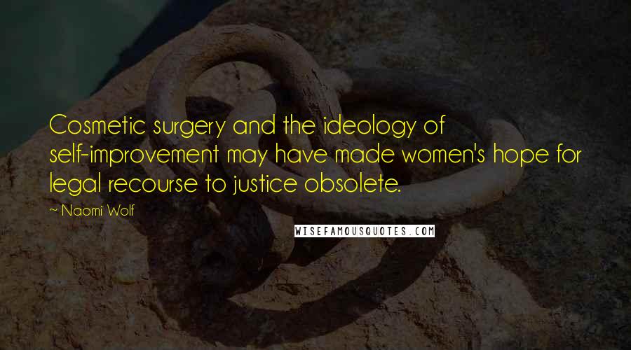 Naomi Wolf Quotes: Cosmetic surgery and the ideology of self-improvement may have made women's hope for legal recourse to justice obsolete.
