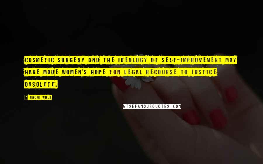 Naomi Wolf Quotes: Cosmetic surgery and the ideology of self-improvement may have made women's hope for legal recourse to justice obsolete.