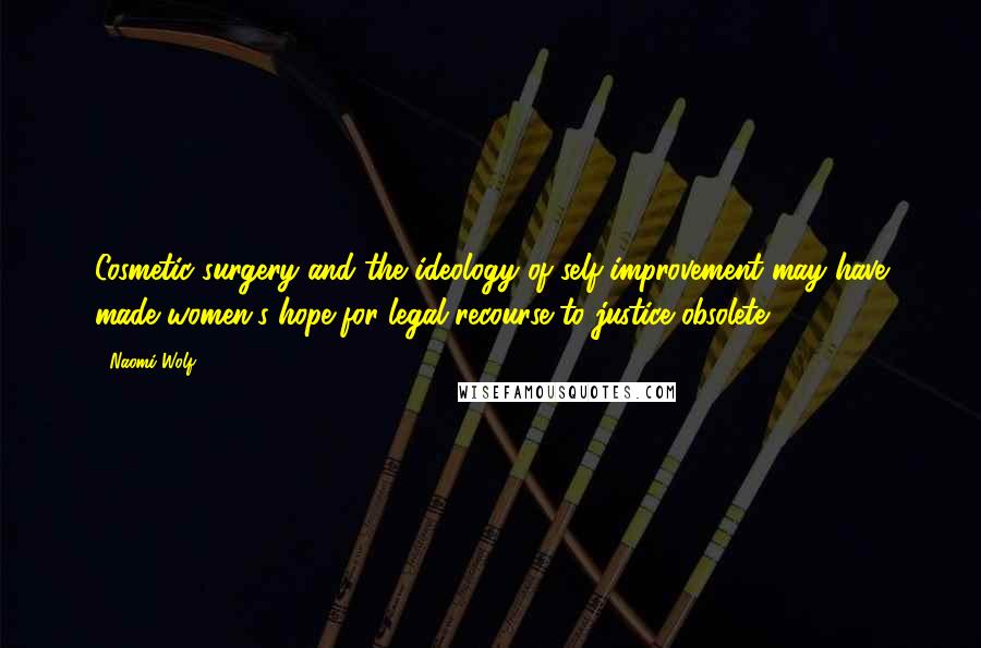Naomi Wolf Quotes: Cosmetic surgery and the ideology of self-improvement may have made women's hope for legal recourse to justice obsolete.