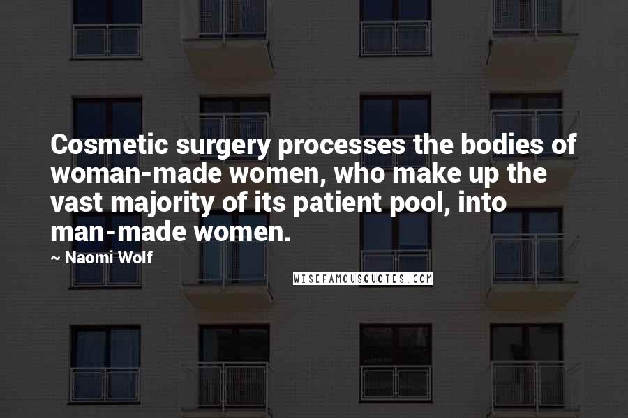 Naomi Wolf Quotes: Cosmetic surgery processes the bodies of woman-made women, who make up the vast majority of its patient pool, into man-made women.