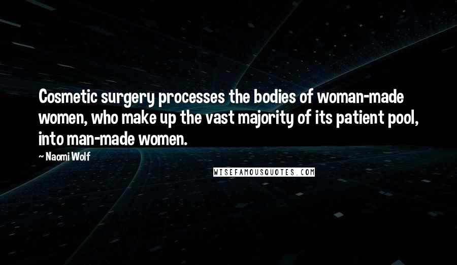 Naomi Wolf Quotes: Cosmetic surgery processes the bodies of woman-made women, who make up the vast majority of its patient pool, into man-made women.