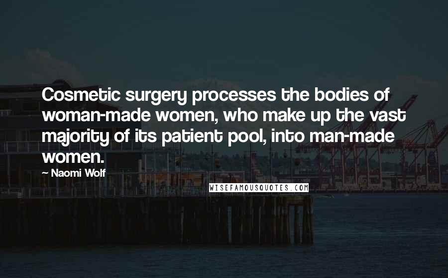Naomi Wolf Quotes: Cosmetic surgery processes the bodies of woman-made women, who make up the vast majority of its patient pool, into man-made women.