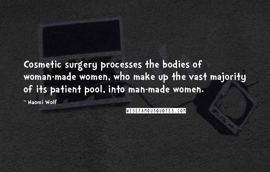 Naomi Wolf Quotes: Cosmetic surgery processes the bodies of woman-made women, who make up the vast majority of its patient pool, into man-made women.