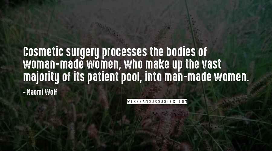 Naomi Wolf Quotes: Cosmetic surgery processes the bodies of woman-made women, who make up the vast majority of its patient pool, into man-made women.