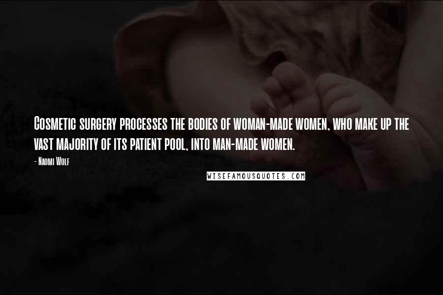 Naomi Wolf Quotes: Cosmetic surgery processes the bodies of woman-made women, who make up the vast majority of its patient pool, into man-made women.