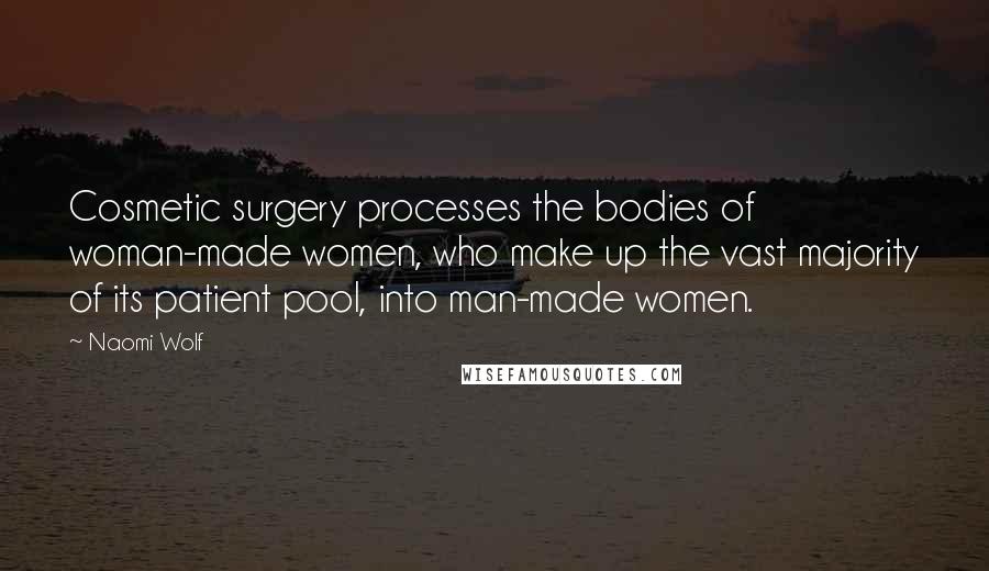 Naomi Wolf Quotes: Cosmetic surgery processes the bodies of woman-made women, who make up the vast majority of its patient pool, into man-made women.