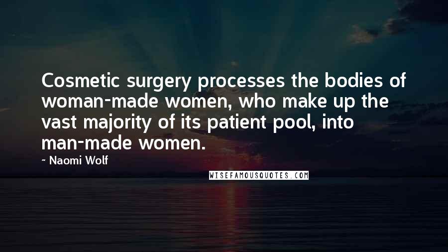 Naomi Wolf Quotes: Cosmetic surgery processes the bodies of woman-made women, who make up the vast majority of its patient pool, into man-made women.