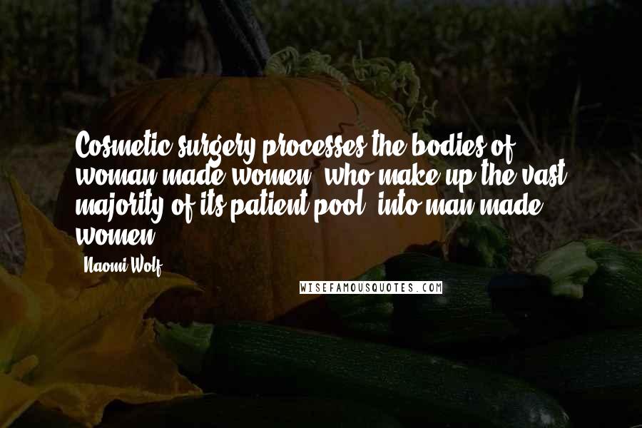 Naomi Wolf Quotes: Cosmetic surgery processes the bodies of woman-made women, who make up the vast majority of its patient pool, into man-made women.