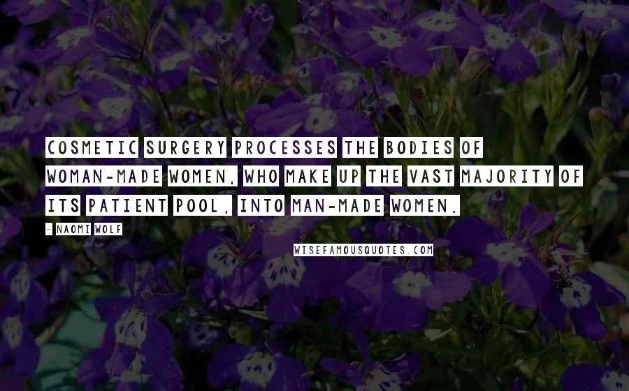Naomi Wolf Quotes: Cosmetic surgery processes the bodies of woman-made women, who make up the vast majority of its patient pool, into man-made women.