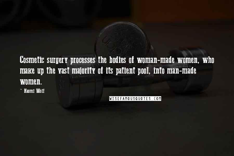 Naomi Wolf Quotes: Cosmetic surgery processes the bodies of woman-made women, who make up the vast majority of its patient pool, into man-made women.