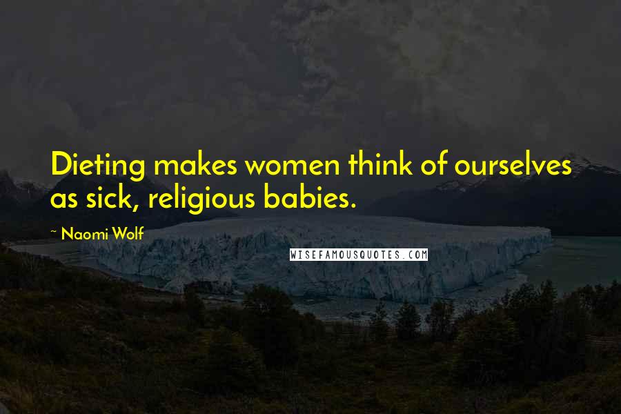 Naomi Wolf Quotes: Dieting makes women think of ourselves as sick, religious babies.