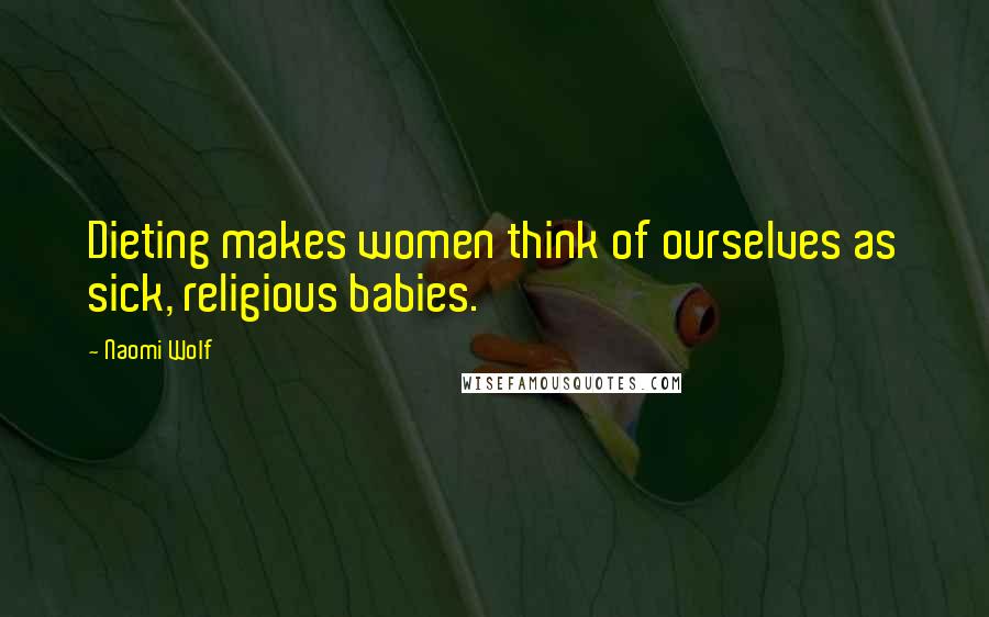 Naomi Wolf Quotes: Dieting makes women think of ourselves as sick, religious babies.