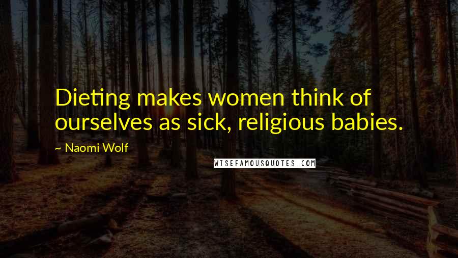 Naomi Wolf Quotes: Dieting makes women think of ourselves as sick, religious babies.