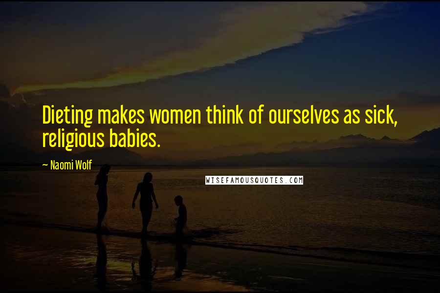 Naomi Wolf Quotes: Dieting makes women think of ourselves as sick, religious babies.