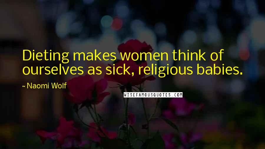 Naomi Wolf Quotes: Dieting makes women think of ourselves as sick, religious babies.