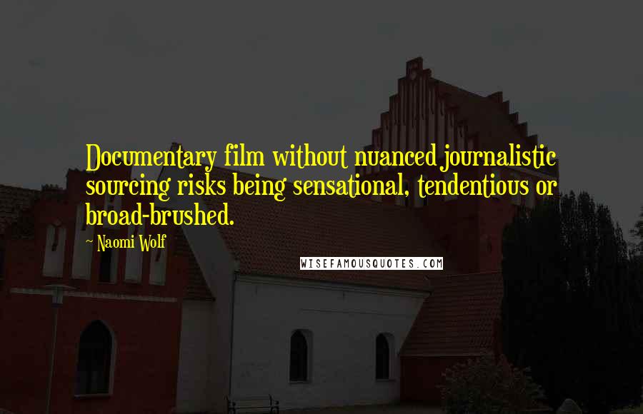 Naomi Wolf Quotes: Documentary film without nuanced journalistic sourcing risks being sensational, tendentious or broad-brushed.