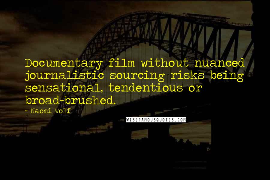 Naomi Wolf Quotes: Documentary film without nuanced journalistic sourcing risks being sensational, tendentious or broad-brushed.
