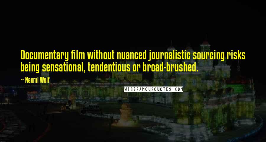 Naomi Wolf Quotes: Documentary film without nuanced journalistic sourcing risks being sensational, tendentious or broad-brushed.