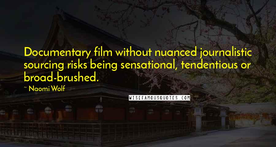 Naomi Wolf Quotes: Documentary film without nuanced journalistic sourcing risks being sensational, tendentious or broad-brushed.