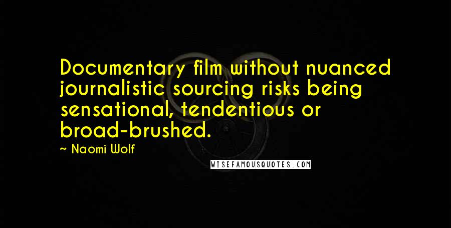 Naomi Wolf Quotes: Documentary film without nuanced journalistic sourcing risks being sensational, tendentious or broad-brushed.