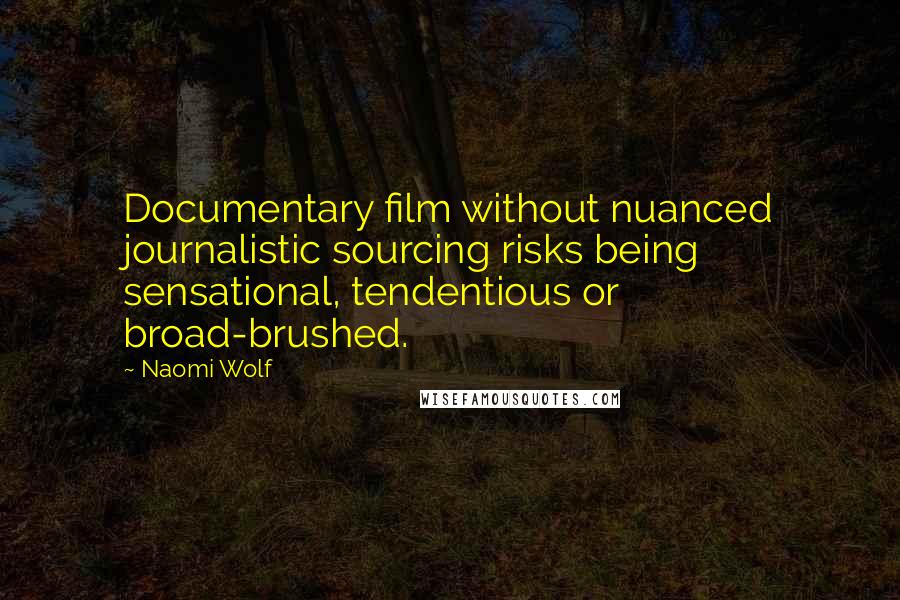 Naomi Wolf Quotes: Documentary film without nuanced journalistic sourcing risks being sensational, tendentious or broad-brushed.