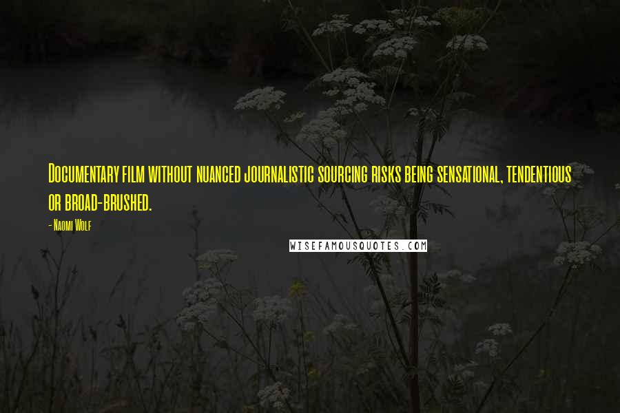 Naomi Wolf Quotes: Documentary film without nuanced journalistic sourcing risks being sensational, tendentious or broad-brushed.