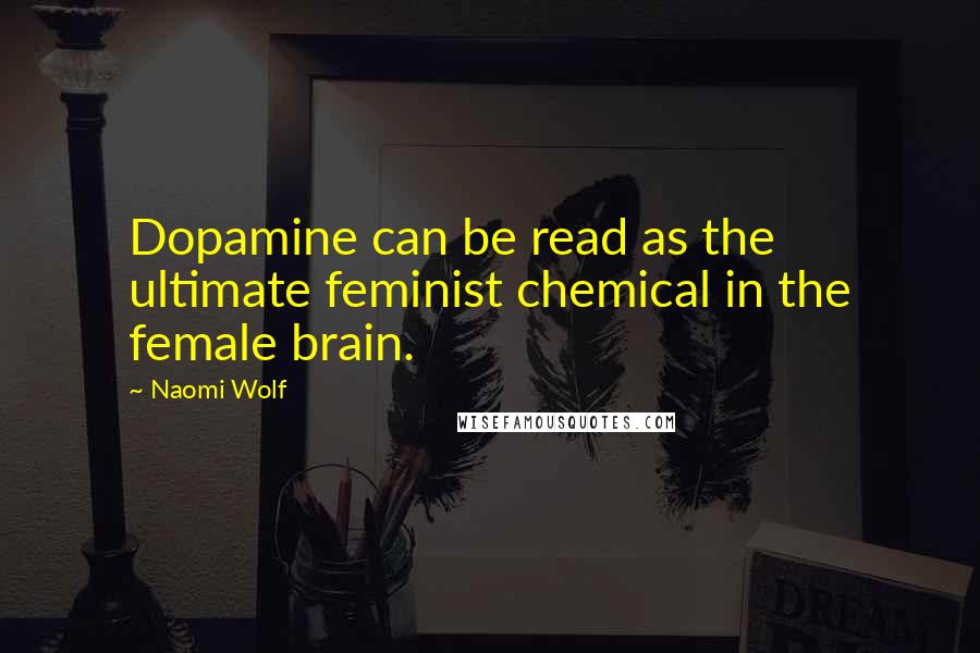Naomi Wolf Quotes: Dopamine can be read as the ultimate feminist chemical in the female brain.