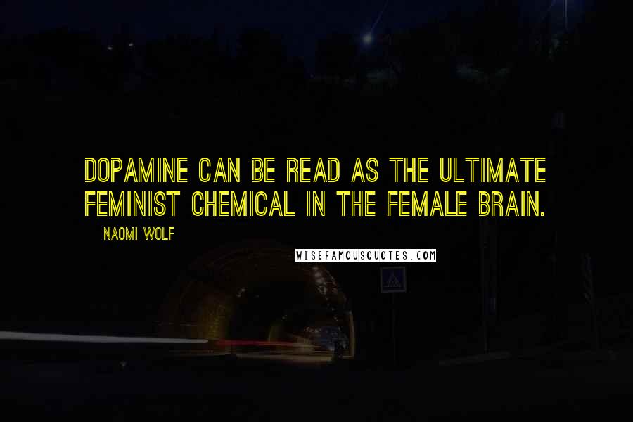 Naomi Wolf Quotes: Dopamine can be read as the ultimate feminist chemical in the female brain.