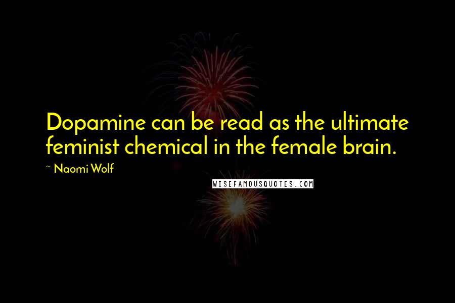 Naomi Wolf Quotes: Dopamine can be read as the ultimate feminist chemical in the female brain.